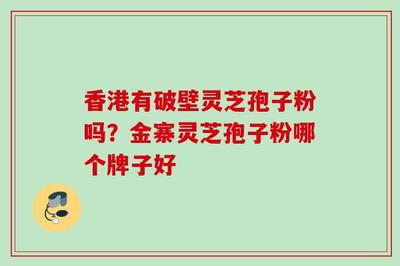 香港有破壁灵芝孢子粉吗?金寨灵芝孢子粉哪个牌子好